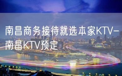 南昌商务接待就选本家KTV-南昌KTV预定