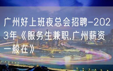 广州好上班夜总会招聘-2023年《服务生兼职,广州薪资一般在》