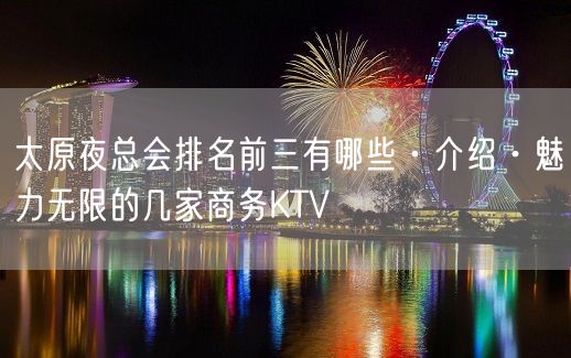 太原夜总会排名前三有哪些·介绍·魅力无限的几家商务KTV