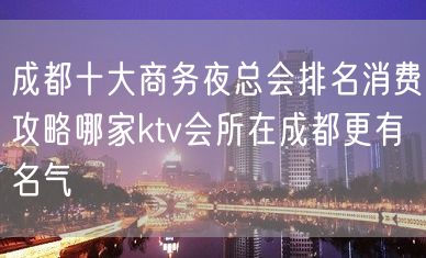 成都十大商务夜总会排名消费攻略哪家ktv会所在成都更有名气