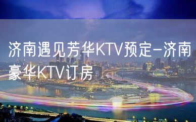 济南遇见芳华KTV预定-济南豪华KTV订房