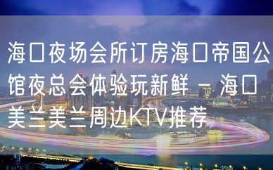 海口夜场会所订房海口帝国公馆夜总会体验玩新鲜 – 海口美兰美兰周边KTV推荐