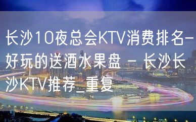 长沙10夜总会KTV消费排名-好玩的送酒水果盘 – 长沙长沙KTV推荐_重复