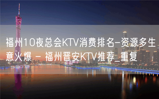 福州10夜总会KTV消费排名-资源多生意火爆 – 福州晋安KTV推荐_重复