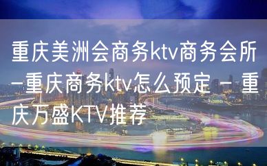 重庆美洲会商务ktv商务会所-重庆商务ktv怎么预定 – 重庆万盛KTV推荐