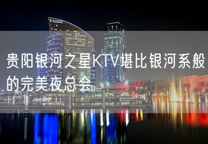 贵阳银河之星KTV堪比银河系般的完美夜总会