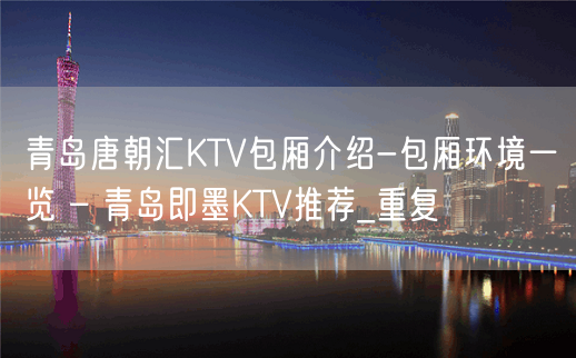 青岛唐朝汇KTV包厢介绍-包厢环境一览 – 青岛即墨KTV推荐_重复