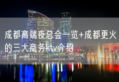 成都高端夜总会一览+成都更火的三大商务ktv介绍