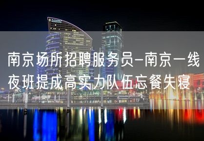 南京场所招聘服务员-南京一线夜班提成高实力队伍忘餐失寝