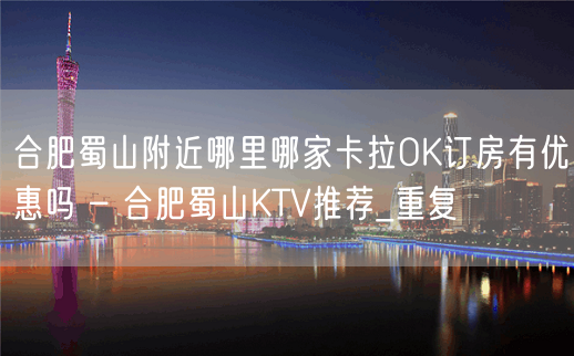 合肥蜀山附近哪里哪家卡拉OK订房有优惠吗 – 合肥蜀山KTV推荐_重复