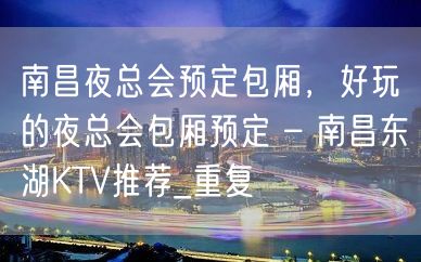 南昌夜总会预定包厢，好玩的夜总会包厢预定 – 南昌东湖KTV推荐_重复