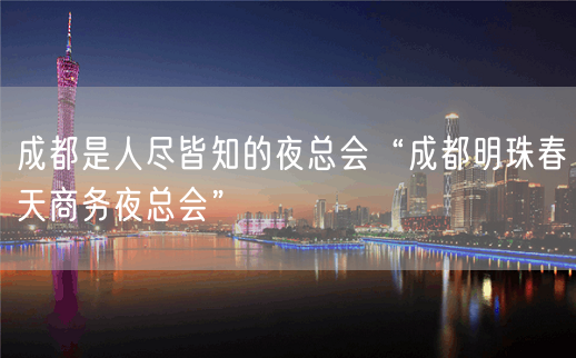 成都是人尽皆知的夜总会“成都明珠春天商务夜总会”