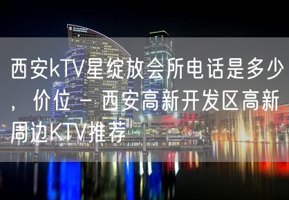 西安kTV星绽放会所电话是多少，价位 – 西安高新开发区高新周边KTV推荐