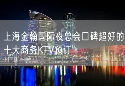 上海金翰国际夜总会口碑超好的十大商务KTV预订