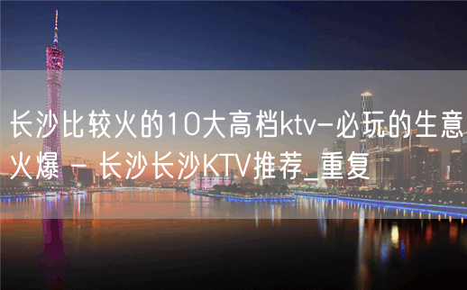 长沙比较火的10大高档ktv-必玩的生意火爆 – 长沙长沙KTV推荐_重复