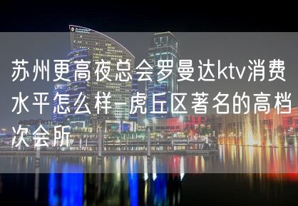 苏州更高夜总会罗曼达ktv消费水平怎么样-虎丘区著名的高档次会所