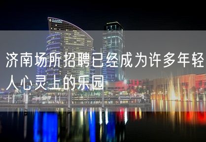 济南场所招聘已经成为许多年轻人心灵上的乐园