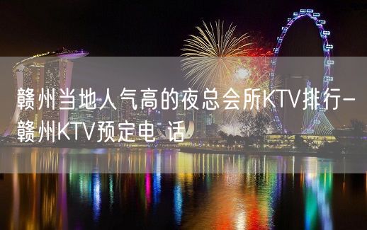 赣州当地人气高的夜总会所KTV排行-赣州KTV预定电 话