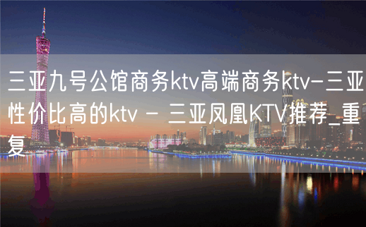 三亚九号公馆商务ktv高端商务ktv-三亚性价比高的ktv – 三亚凤凰KTV推荐_重复