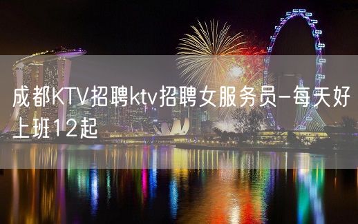 成都KTV招聘ktv招聘女服务员-每天好上班12起