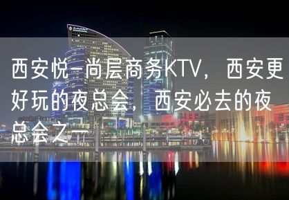 西安悦-尚层商务KTV，西安更好玩的夜总会，西安必去的夜总会之一