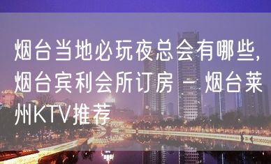 烟台当地必玩夜总会有哪些,烟台宾利会所订房 – 烟台莱州KTV推荐