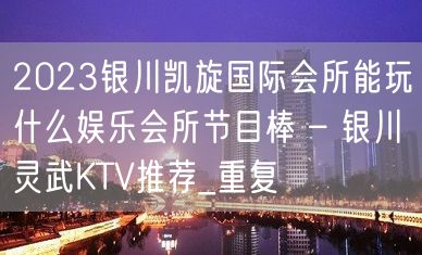 2023银川凯旋国际会所能玩什么娱乐会所节目棒 – 银川灵武KTV推荐_重复