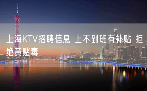 上海KTV招聘信息 上不到班有补贴 拒绝黄赌毒