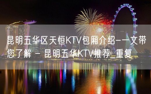 昆明五华区天恒KTV包厢介绍-一文带您了解 – 昆明五华KTV推荐_重复