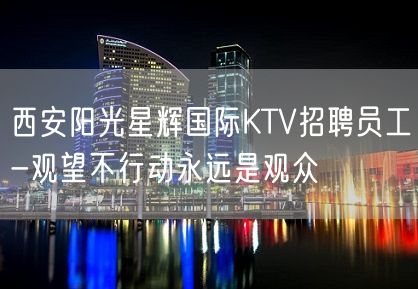 西安阳光星辉国际KTV招聘员工-观望不行动永远是观众