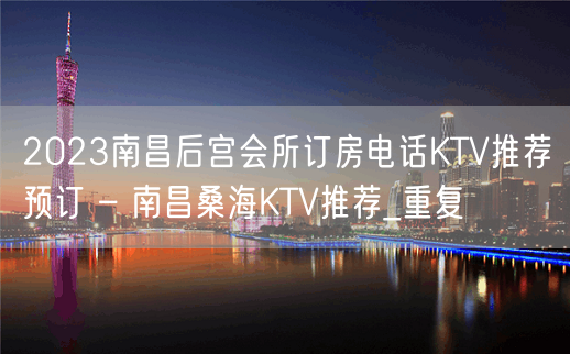 2023南昌后宫会所订房电话KTV推荐预订 – 南昌桑海KTV推荐_重复