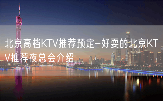 北京高档KTV推荐预定-好耍的北京KTV推荐夜总会介绍