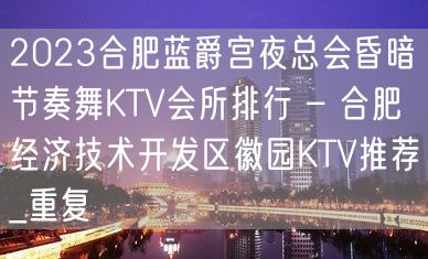 2023合肥蓝爵宫夜总会昏暗节奏舞KTV会所排行 – 合肥经济技术开发区徽园KTV推荐_重复