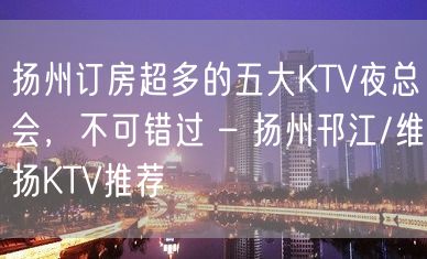 扬州订房超多的五大KTV夜总会，不可错过 – 扬州邗江/维扬KTV推荐