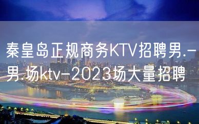 秦皇岛正规商务KTV招聘男.-男.场ktv-2023场大量招聘