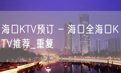 海口KTV预订 – 海口全海口KTV推荐_重复