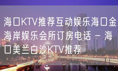 海口KTV推荐互动娱乐海口金海岸娱乐会所订房电话 – 海口美兰白沙KTV推荐