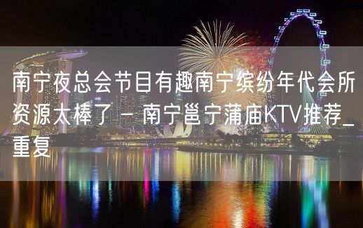 南宁夜总会节目有趣南宁缤纷年代会所资源太棒了 – 南宁邕宁蒲庙KTV推荐_重复