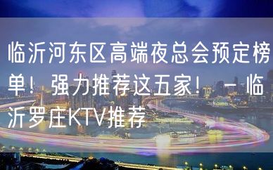 临沂河东区高端夜总会预定榜单！强力推荐这五家！ – 临沂罗庄KTV推荐