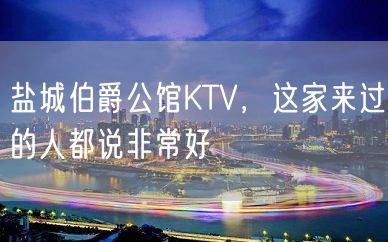 盐城伯爵公馆KTV，这家来过的人都说非常好