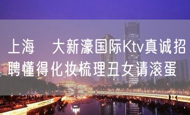 上海樶大新濠国际Ktv真诚招聘懂得化妆梳理丑女请滚蛋