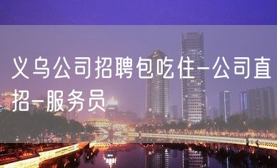 义乌公司招聘包吃住-公司直招-服务员