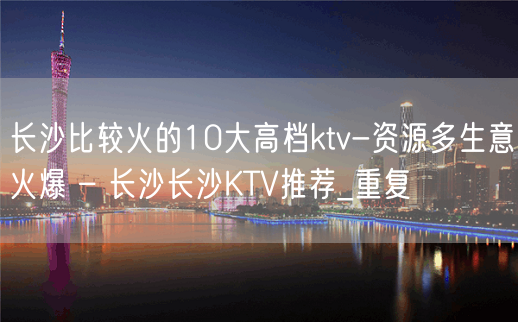 长沙比较火的10大高档ktv-资源多生意火爆 – 长沙长沙KTV推荐_重复