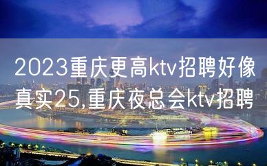 2023重庆更高ktv招聘好像真实25,重庆夜总会ktv招聘