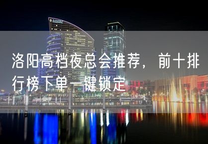 洛阳高档夜总会推荐，前十排行榜下单一键锁定