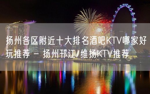 扬州各区附近十大排名酒吧KTV哪家好玩推荐 – 扬州邗江/维扬KTV推荐