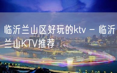 临沂兰山区好玩的ktv – 临沂兰山KTV推荐