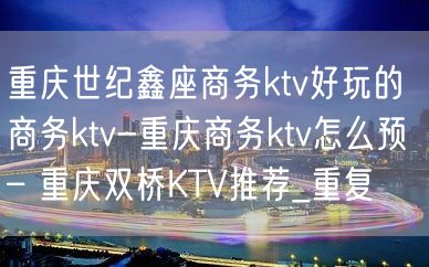 重庆世纪鑫座商务ktv好玩的商务ktv-重庆商务ktv怎么预 – 重庆双桥KTV推荐_重复