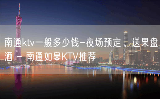 南通ktv一般多少钱-夜场预定、送果盘酒 – 南通如皋KTV推荐