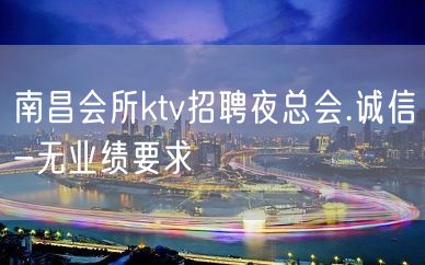 南昌会所ktv招聘夜总会.诚信-无业绩要求